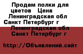Продам полки для цветов › Цена ­ 100 - Ленинградская обл., Санкт-Петербург г.  »    . Ленинградская обл.,Санкт-Петербург г.